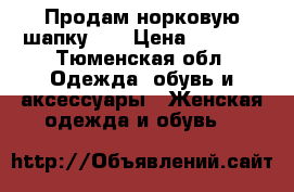 Продам норковую шапку!!! › Цена ­ 7 000 - Тюменская обл. Одежда, обувь и аксессуары » Женская одежда и обувь   